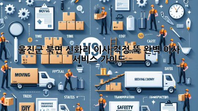 울진군 북면 신화리 이사, 걱정 뚝! 완벽 이사 서비스 가이드