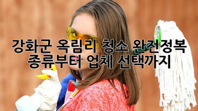 강화군 옥림리 청소 완전정복🧹✨ 종류부터 업체 선택까지!